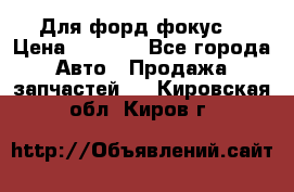 Для форд фокус  › Цена ­ 5 000 - Все города Авто » Продажа запчастей   . Кировская обл.,Киров г.